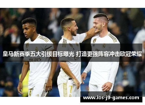 皇马新赛季五大引援目标曝光 打造更强阵容冲击欧冠荣耀 皇马新赛季五大引援目标曝光 打造更强阵容冲击欧冠荣耀