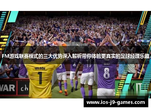 FM游戏联赛模式的三大优势深入解析带你体验更真实的足球经理乐趣 FM游戏联赛模式的三大优势深入解析带你体验更真实的足球经理乐趣