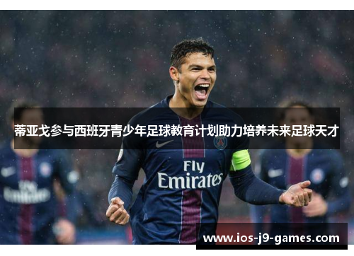 蒂亚戈参与西班牙青少年足球教育计划助力培养未来足球天才 蒂亚戈参与西班牙青少年足球教育计划助力培养未来足球天才