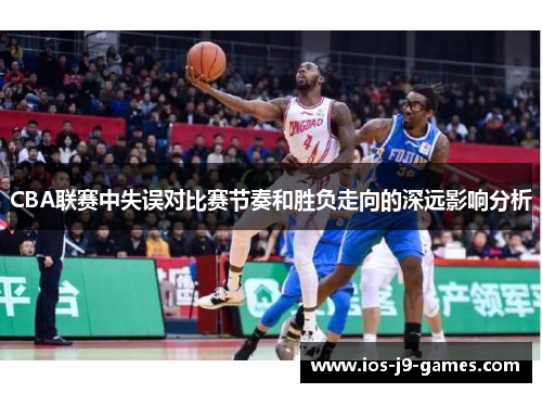CBA联赛中失误对比赛节奏和胜负走向的深远影响分析 CBA联赛中失误对比赛节奏和胜负走向的深远影响分析