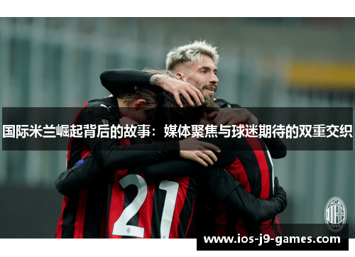 国际米兰崛起背后的故事:媒体聚焦与球迷期待的双重交织 国际米兰崛起背后的故事:媒体聚焦与球迷期待的双重交织