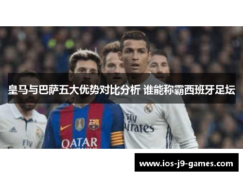皇马与巴萨五大优势对比分析 谁能称霸西班牙足坛 皇马与巴萨五大优势对比分析 谁能称霸西班牙足坛