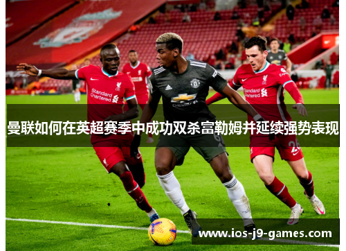 曼联如何在英超赛季中成功双杀富勒姆并延续强势表现 曼联如何在英超赛季中成功双杀富勒姆并延续强势表现