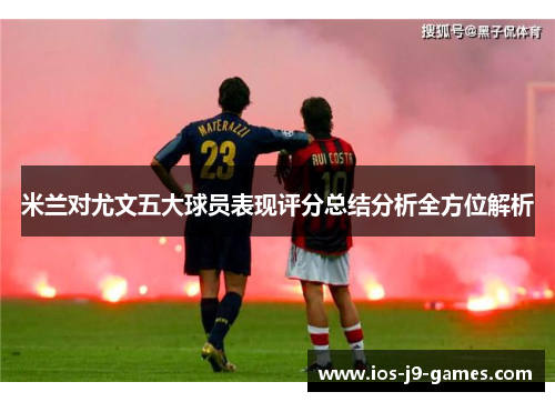 米兰对尤文五大球员表现评分总结分析全方位解析 米兰对尤文五大球员表现评分总结分析全方位解析