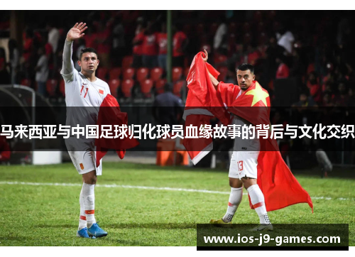 马来西亚与中国足球归化球员血缘故事的背后与文化交织