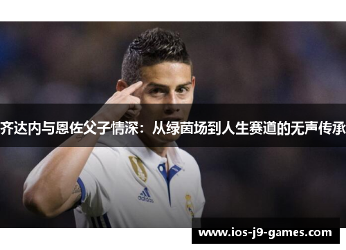 齐达内与恩佐父子情深：从绿茵场到人生赛道的无声传承