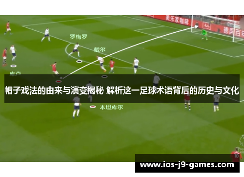 帽子戏法的由来与演变揭秘 解析这一足球术语背后的历史与文化