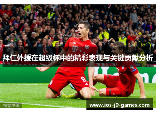 拜仁外援在超级杯中的精彩表现与关键贡献分析