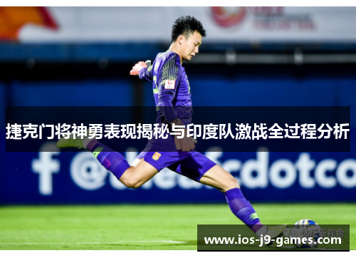捷克门将神勇表现揭秘与印度队激战全过程分析