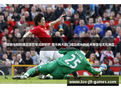曼联与利物浦足球哲学深度解析 揭示两大豪门成功背后的战术智慧与文化底蕴