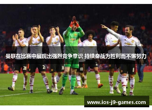 曼联在比赛中展现出强烈竞争意识 持续奋战为胜利而不懈努力