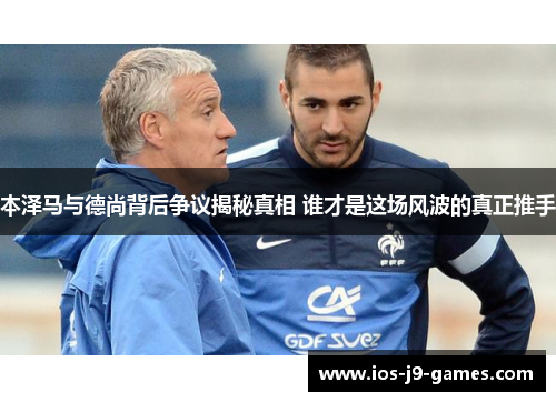 本泽马与德尚背后争议揭秘真相 谁才是这场风波的真正推手