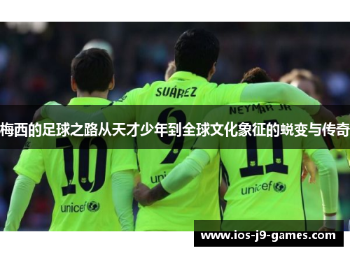 梅西的足球之路从天才少年到全球文化象征的蜕变与传奇