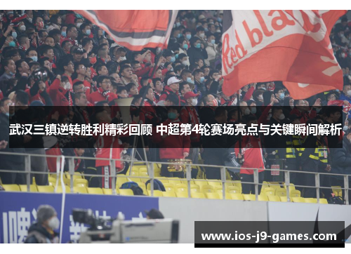 武汉三镇逆转胜利精彩回顾 中超第4轮赛场亮点与关键瞬间解析