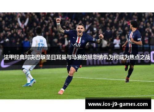 法甲经典对决巴黎圣日耳曼与马赛的恩怨情仇为何成为焦点之战