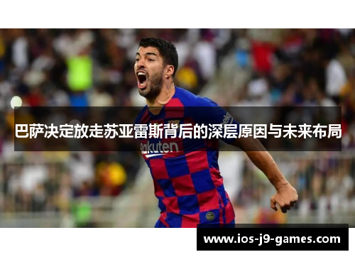巴萨决定放走苏亚雷斯背后的深层原因与未来布局
