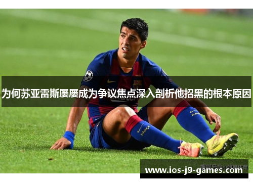 为何苏亚雷斯屡屡成为争议焦点深入剖析他招黑的根本原因