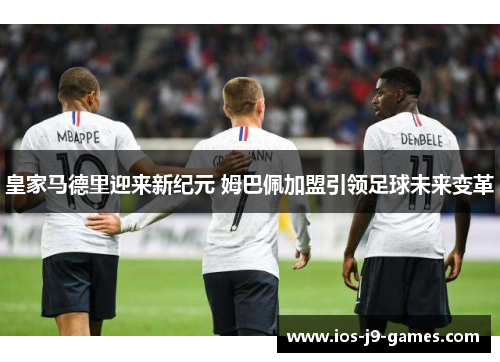 皇家马德里迎来新纪元 姆巴佩加盟引领足球未来变革 皇家马德里迎来新纪元 姆巴佩加盟引领足球未来变革