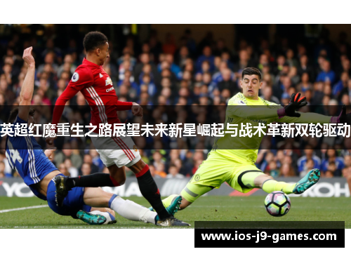英超红魔重生之路展望未来新星崛起与战术革新双轮驱动 英超红魔重生之路展望未来新星崛起与战术革新双轮驱动