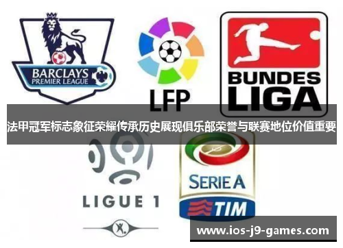 法甲冠军标志象征荣耀传承历史展现俱乐部荣誉与联赛地位价值重要 法甲冠军标志象征荣耀传承历史展现俱乐部荣誉与联赛地位价值重要