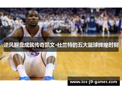 逆风翻盘成就传奇凯文·杜兰特的五大篮球辉煌时刻 逆风翻盘成就传奇凯文·杜兰特的五大篮球辉煌时刻