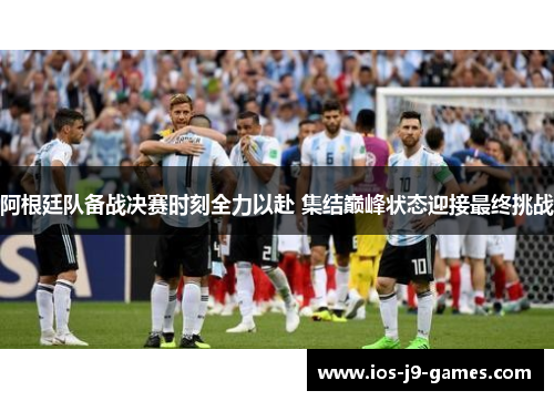 阿根廷队备战决赛时刻全力以赴 集结巅峰状态迎接最终挑战 阿根廷队备战决赛时刻全力以赴 集结巅峰状态迎接最终挑战