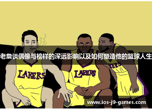 老詹谈偶像与榜样的深远影响以及如何塑造他的篮球人生 老詹谈偶像与榜样的深远影响以及如何塑造他的篮球人生
