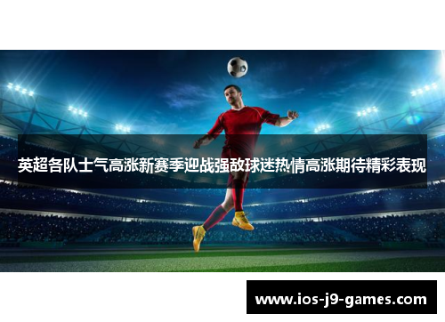 英超各队士气高涨新赛季迎战强敌球迷热情高涨期待精彩表现 英超各队士气高涨新赛季迎战强敌球迷热情高涨期待精彩表现