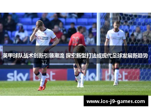 英甲球队战术创新引领潮流 探索新型打法成现代足球发展新趋势 英甲球队战术创新引领潮流 探索新型打法成现代足球发展新趋势