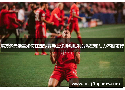 莱万多夫斯基如何在足球赛场上保持对胜利的渴望和动力不断前行 莱万多夫斯基如何在足球赛场上保持对胜利的渴望和动力不断前行