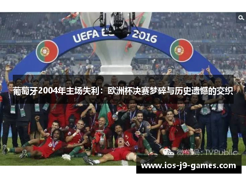 葡萄牙2004年主场失利:欧洲杯决赛梦碎与历史遗憾的交织 葡萄牙2004年主场失利:欧洲杯决赛梦碎与历史遗憾的交织