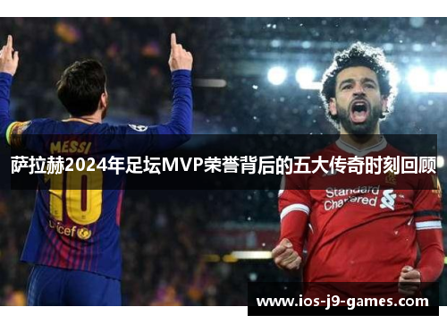 萨拉赫2024年足坛MVP荣誉背后的五大传奇时刻回顾