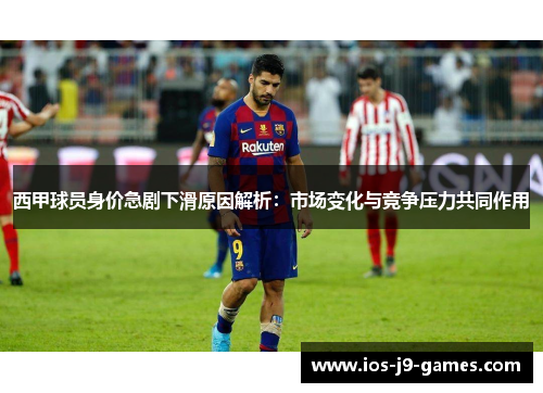 西甲球员身价急剧下滑原因解析:市场变化与竞争压力共同作用 西甲球员身价急剧下滑原因解析:市场变化与竞争压力共同作用