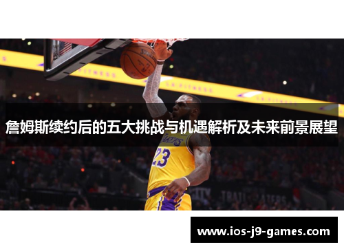 詹姆斯续约后的五大挑战与机遇解析及未来前景展望 詹姆斯续约后的五大挑战与机遇解析及未来前景展望