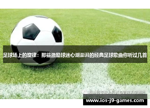 足球场上的旋律:那些激励球迷心潮澎湃的经典足球歌曲你听过几首 足球场上的旋律:那些激励球迷心潮澎湃的经典足球歌曲你听过几首