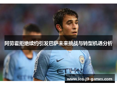 阿劳霍拒绝续约引发巴萨未来挑战与转型机遇分析 阿劳霍拒绝续约引发巴萨未来挑战与转型机遇分析