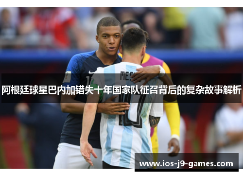 阿根廷球星巴内加错失十年国家队征召背后的复杂故事解析 阿根廷球星巴内加错失十年国家队征召背后的复杂故事解析