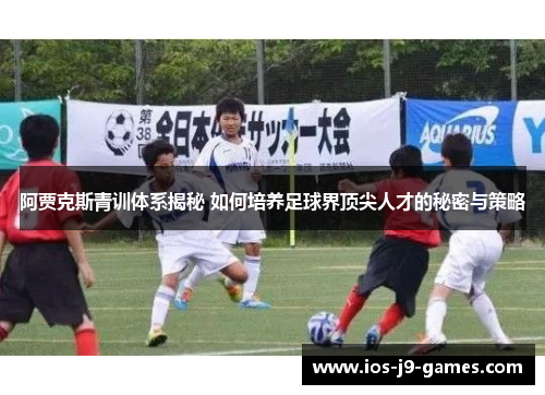 阿贾克斯青训体系揭秘 如何培养足球界顶尖人才的秘密与策略 阿贾克斯青训体系揭秘 如何培养足球界顶尖人才的秘密与策略