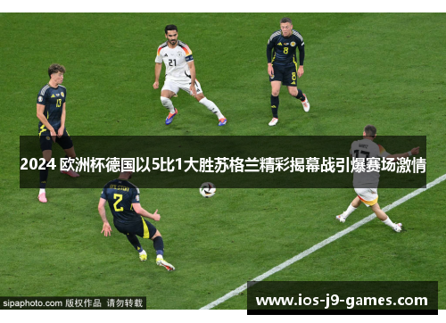 2024 欧洲杯德国以5比1大胜苏格兰精彩揭幕战引爆赛场激情