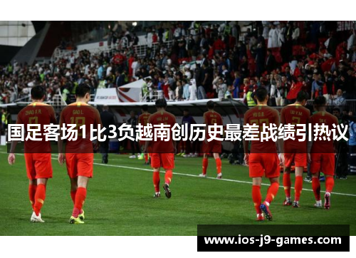 国足客场1比3负越南创历史最差战绩引热议 国足客场1比3负越南创历史最差战绩引热议