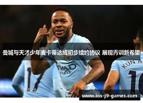 曼城与天才少年麦卡蒂达成初步续约协议 展现青训新希望