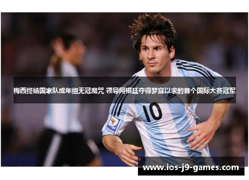 梅西终结国家队成年组无冠魔咒 领导阿根廷夺得梦寐以求的首个国际大赛冠军