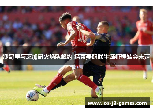 沙奇里与芝加哥火焰队解约 结束美职联生涯征程转会未定