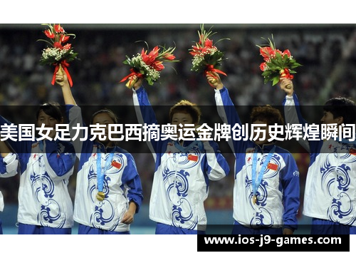 美国女足力克巴西摘奥运金牌创历史辉煌瞬间 美国女足力克巴西摘奥运金牌创历史辉煌瞬间