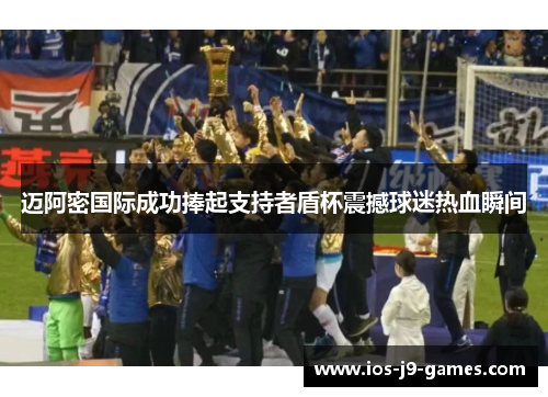 迈阿密国际成功捧起支持者盾杯震撼球迷热血瞬间 迈阿密国际成功捧起支持者盾杯震撼球迷热血瞬间