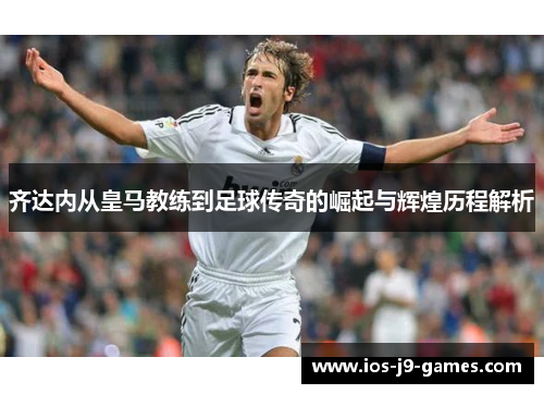齐达内从皇马教练到足球传奇的崛起与辉煌历程解析 齐达内从皇马教练到足球传奇的崛起与辉煌历程解析