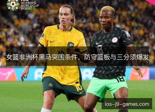 女篮非洲杯黑马突围条件,防守篮板与三分须爆发 女篮非洲杯黑马突围条件,防守篮板与三分须爆发