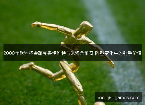 2000年欧洲杯金靴克鲁伊维特与米洛舍维奇 阵型变化中的射手价值 2000年欧洲杯金靴克鲁伊维特与米洛舍维奇 阵型变化中的射手价值